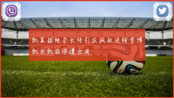 凯莱赫绝杀长传引发疯狂逆转索博凯尔凯兹惨遭出局