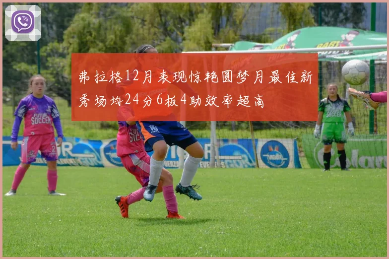 弗拉格12月表现惊艳圆梦月最佳新秀场均24分6板4助效率超高