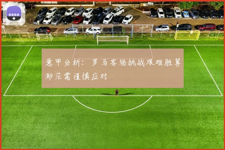 意甲分析：罗马客场挑战艰难胜算渺茫需谨慎应对