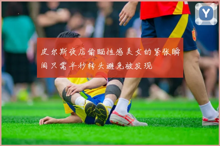 皮尔斯夜店偷瞄性感美女的紧张瞬间只需半秒转头避免被发现