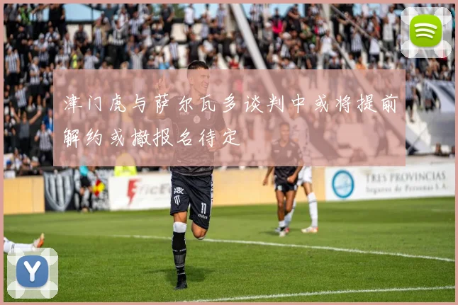 津门虎与萨尔瓦多谈判中或将提前解约或撤报名待定