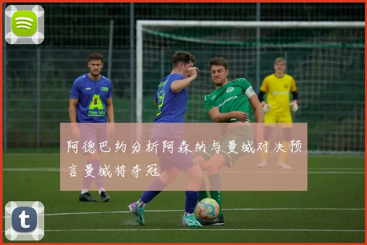 阿德巴约分析阿森纳与曼城对决预言曼城将夺冠