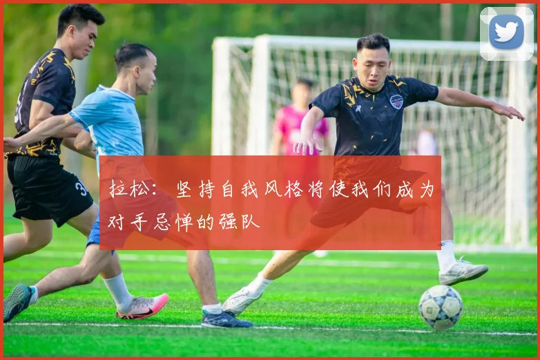 拉松：坚持自我风格将使我们成为对手忌惮的强队