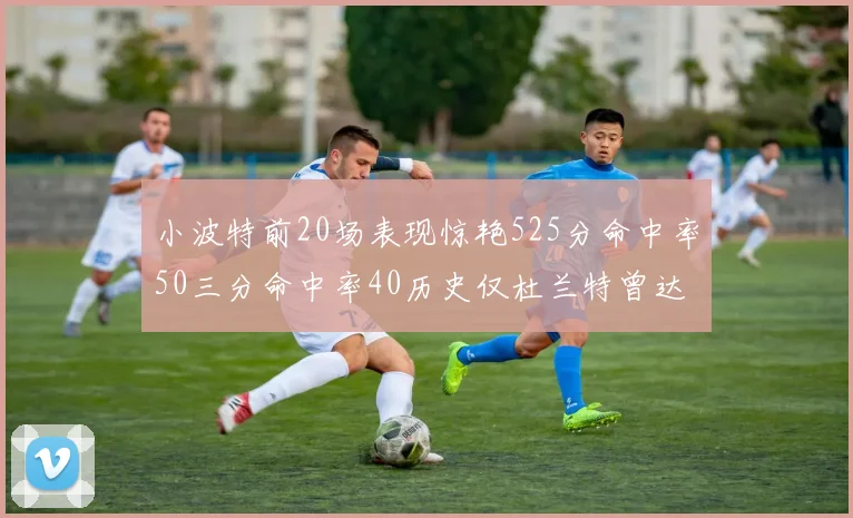 小波特前20场表现惊艳525分命中率50三分命中率40历史仅杜兰特曾达成