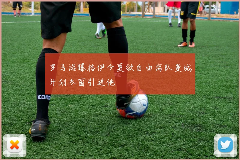 罗马诺曝格伊今夏欲自由离队曼城计划冬窗引进他