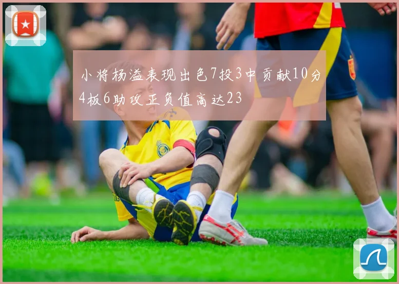 小将杨溢表现出色7投3中贡献10分4板6助攻正负值高达23