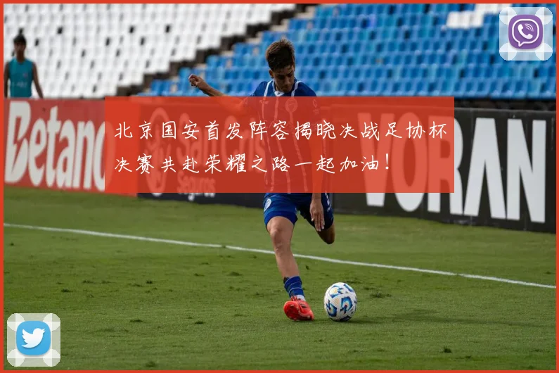 北京国安首发阵容揭晓决战足协杯决赛共赴荣耀之路一起加油！