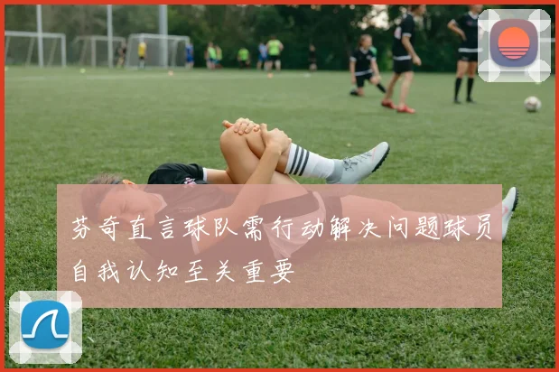 芬奇直言球队需行动解决问题球员自我认知至关重要