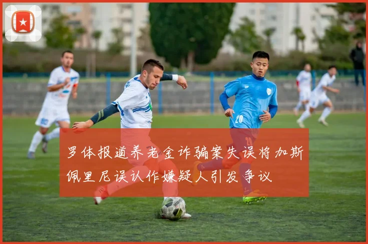 罗体报道养老金诈骗案失误将加斯佩里尼误认作嫌疑人引发争议