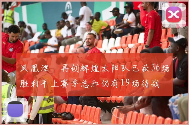 凤凰涅槃再创辉煌太阳队已获36场胜利平上赛季总和仍有19场待战