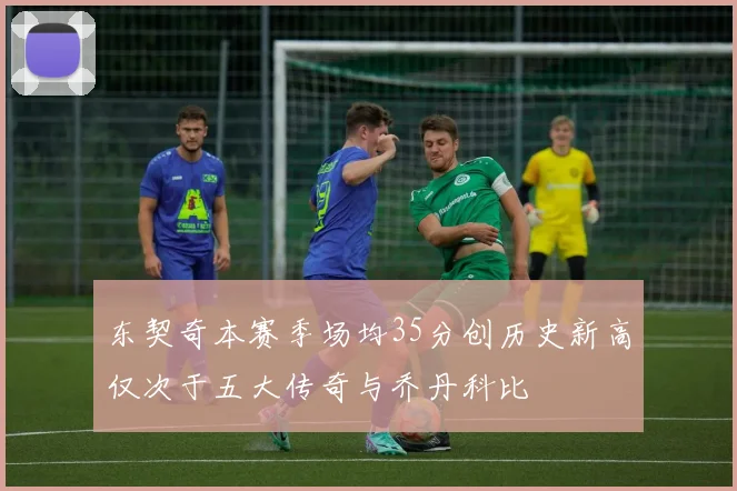 东契奇本赛季场均35分创历史新高仅次于五大传奇与乔丹科比