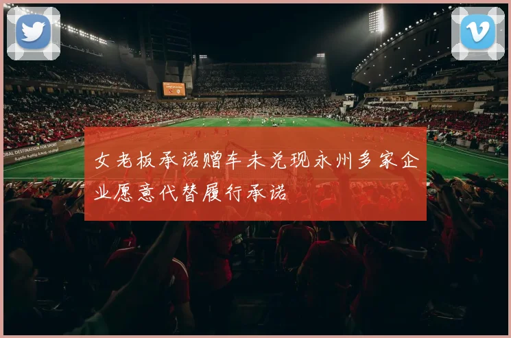女老板承诺赠车未兑现永州多家企业愿意代替履行承诺