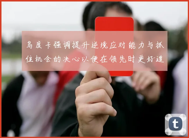乌度卡强调提升逆境应对能力与抓住机会的决心以便在领先时更好追击对手