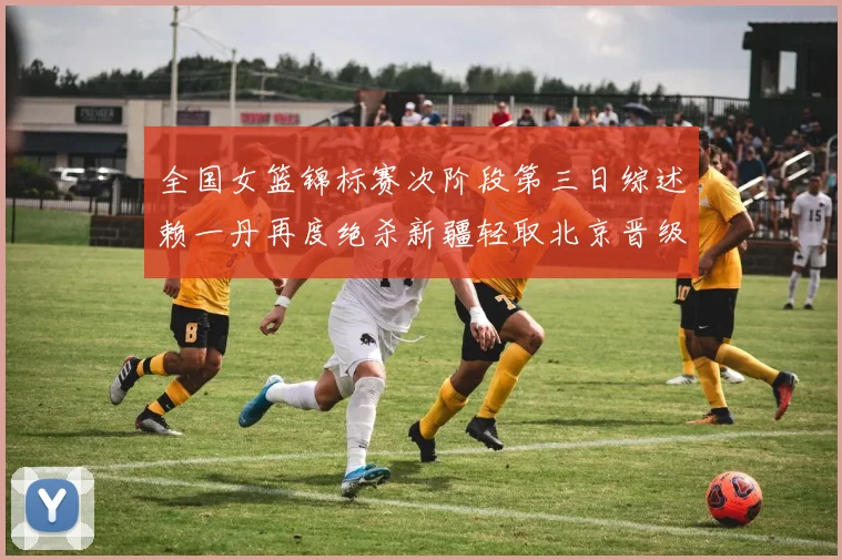 全国女篮锦标赛次阶段第三日综述赖一丹再度绝杀新疆轻取北京晋级在望