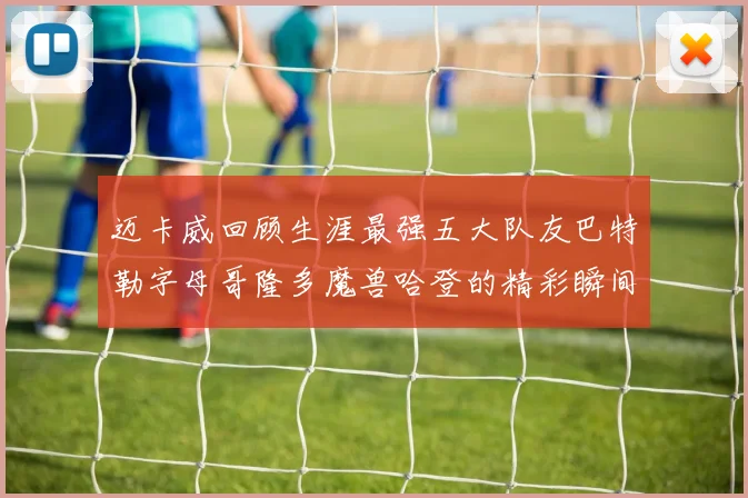 迈卡威回顾生涯最强五大队友巴特勒字母哥隆多魔兽哈登的精彩瞬间