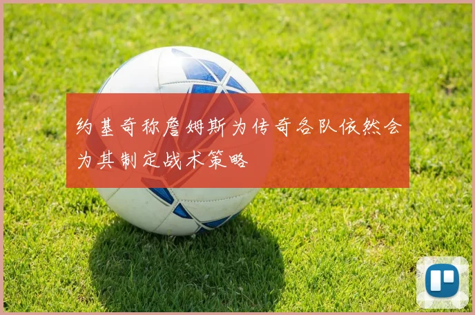 约基奇称詹姆斯为传奇各队依然会为其制定战术策略