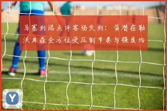 马塞利诺点评客场失利：黄潜在勒沃库森全方位受压制节奏与强度均不敌对手