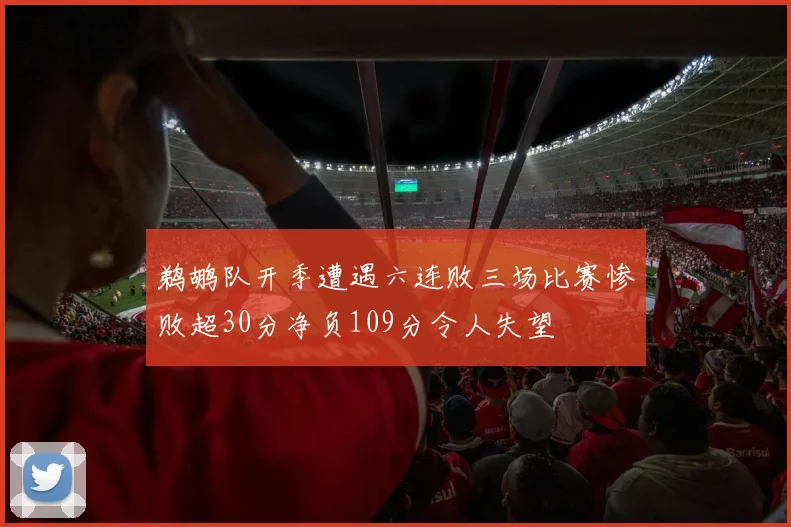 鹈鹕队开季遭遇六连败三场比赛惨败超30分净负109分令人失望