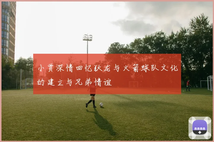 小贾深情回忆狄龙与火箭球队文化的建立与兄弟情谊