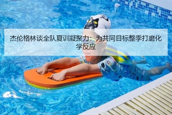 杰伦格林谈全队夏训凝聚力:为共同目标整季打磨化学反应