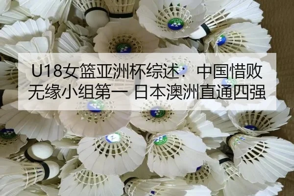 U18女篮亚洲杯综述:中国惜败无缘小组第一 日本澳洲直通四强